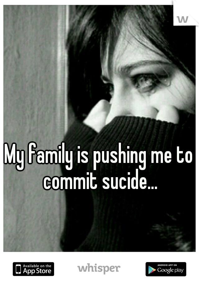 My family is pushing me to commit sucide...