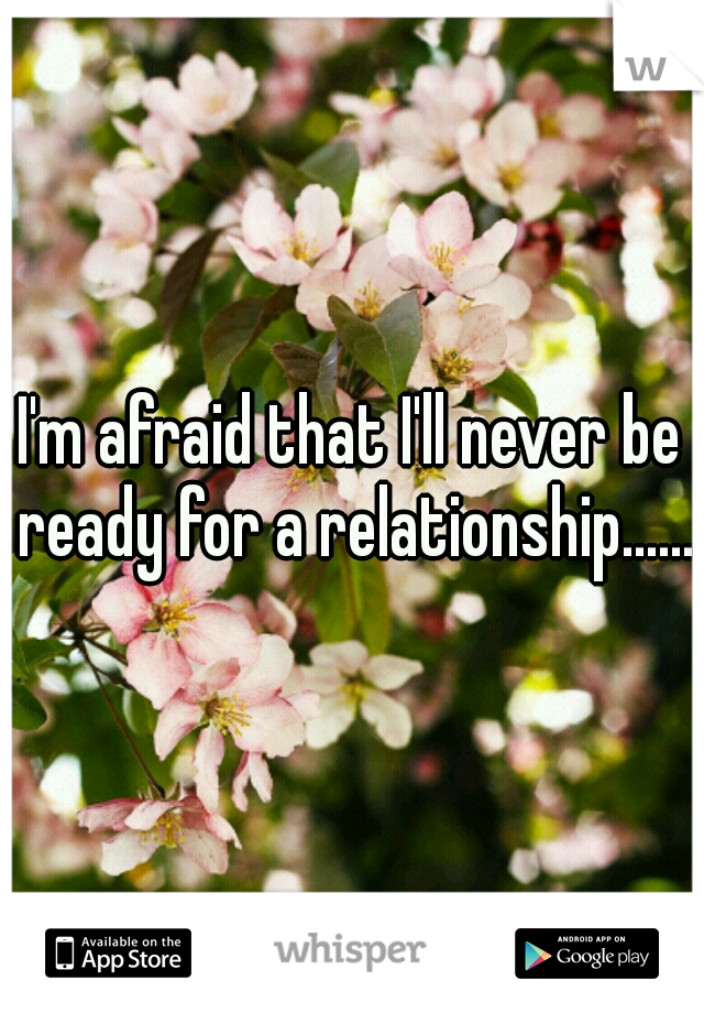 I'm afraid that I'll never be ready for a relationship.......