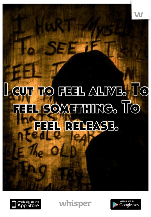 I cut to feel alive. To feel something. To feel release.