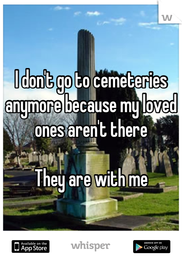 I don't go to cemeteries anymore because my loved ones aren't there

They are with me