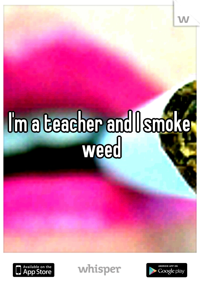 I'm a teacher and I smoke weed