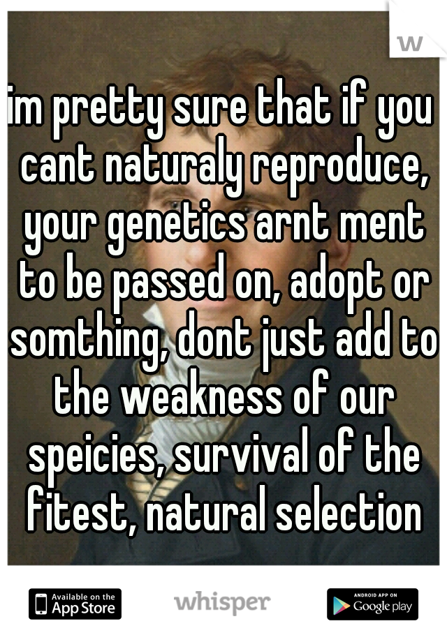 im pretty sure that if you cant naturaly reproduce, your genetics arnt ment to be passed on, adopt or somthing, dont just add to the weakness of our speicies, survival of the fitest, natural selection