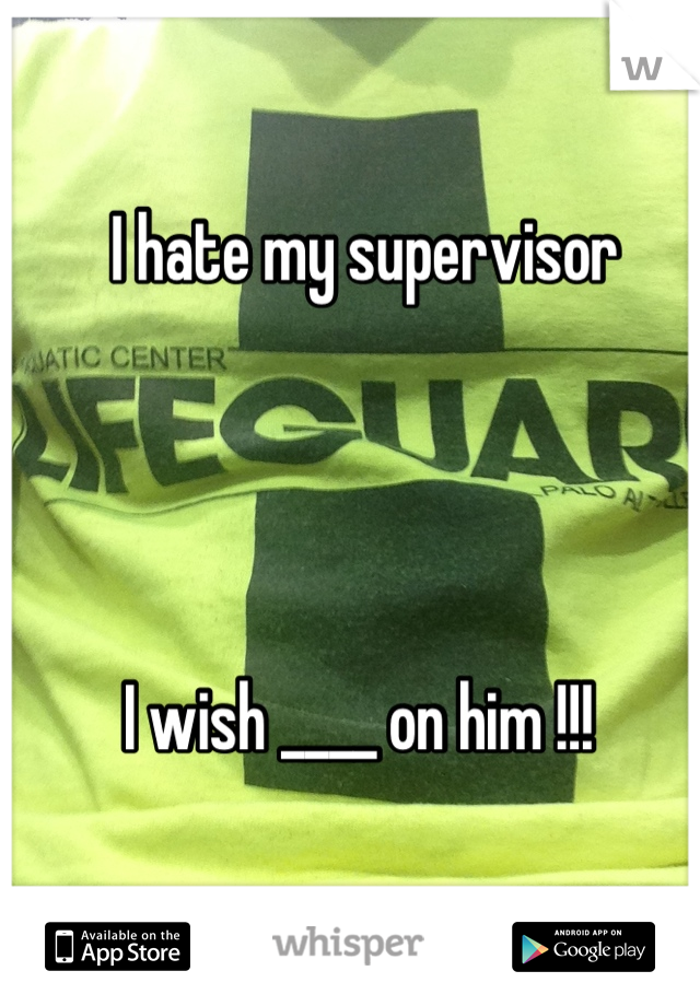 I hate my supervisor 




I wish ____ on him !!! 
