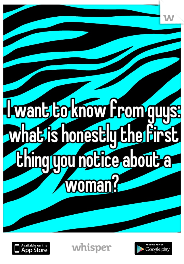 I want to know from guys: what is honestly the first thing you notice about a woman? 