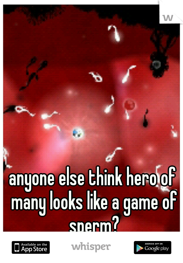 anyone else think hero of many looks like a game of sperm?