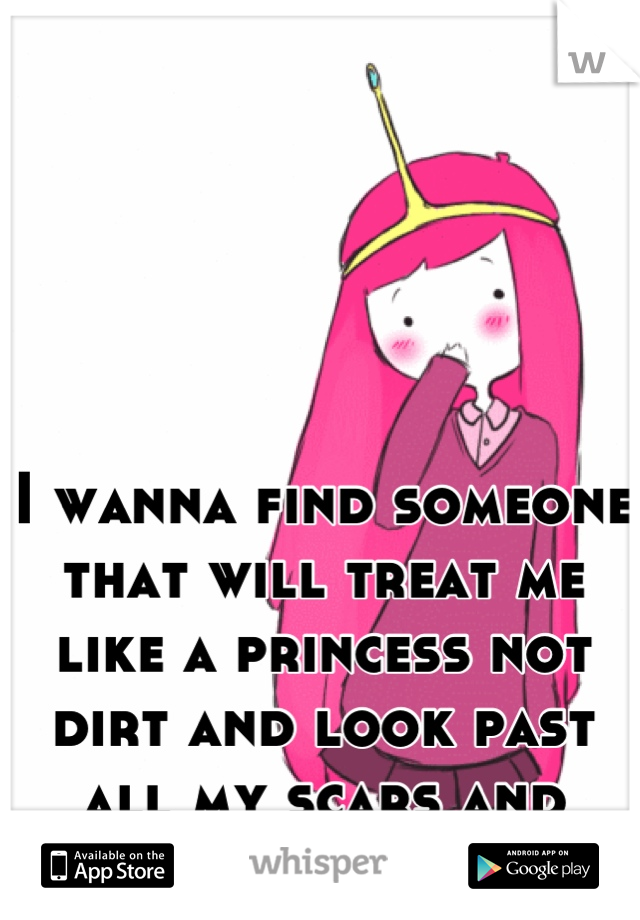 I wanna find someone that will treat me like a princess not dirt and look past all my scars and flaws 