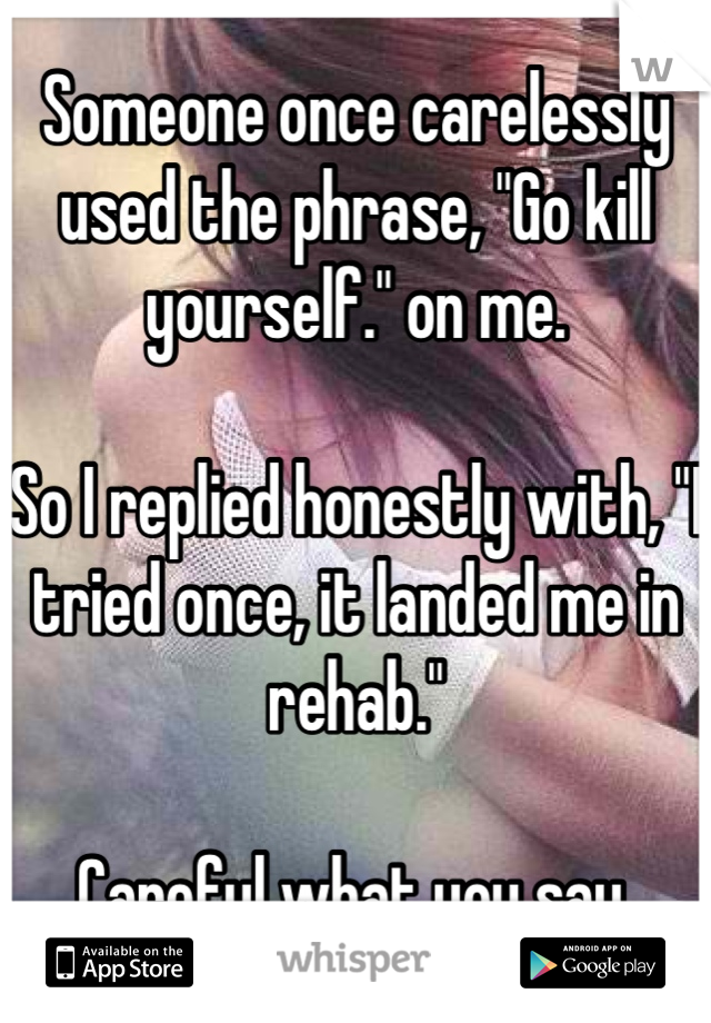 Someone once carelessly used the phrase, "Go kill yourself." on me.

So I replied honestly with, "I tried once, it landed me in rehab."

Careful what you say.