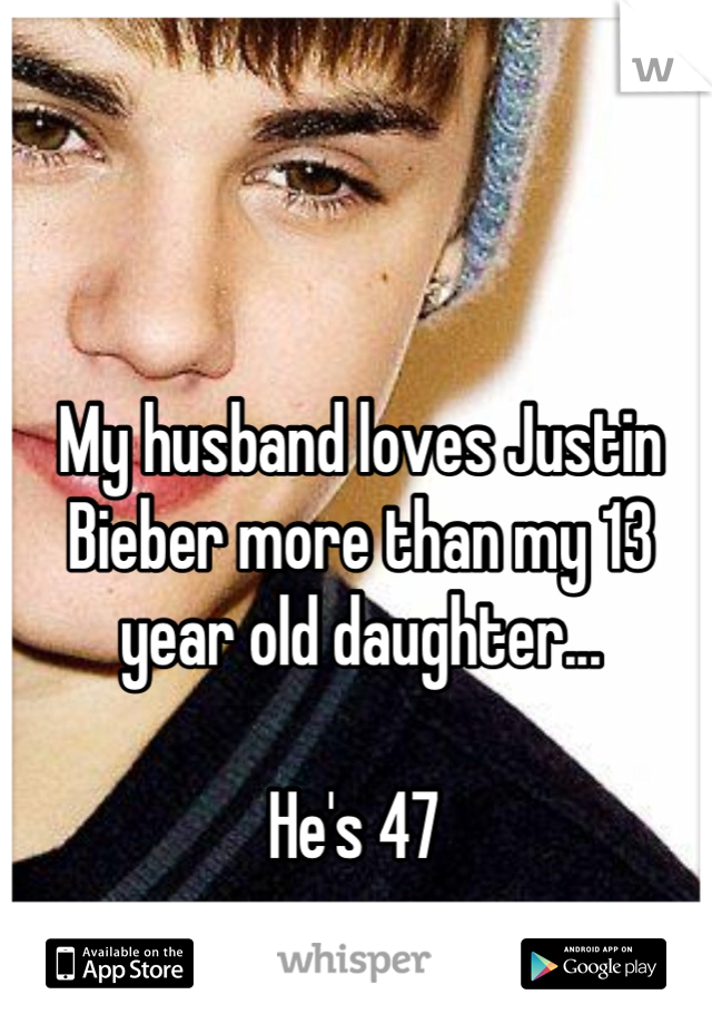My husband loves Justin Bieber more than my 13 year old daughter... 

He's 47 