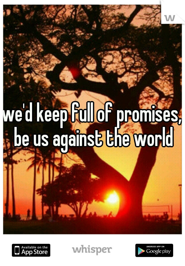 we'd keep full of promises, be us against the world