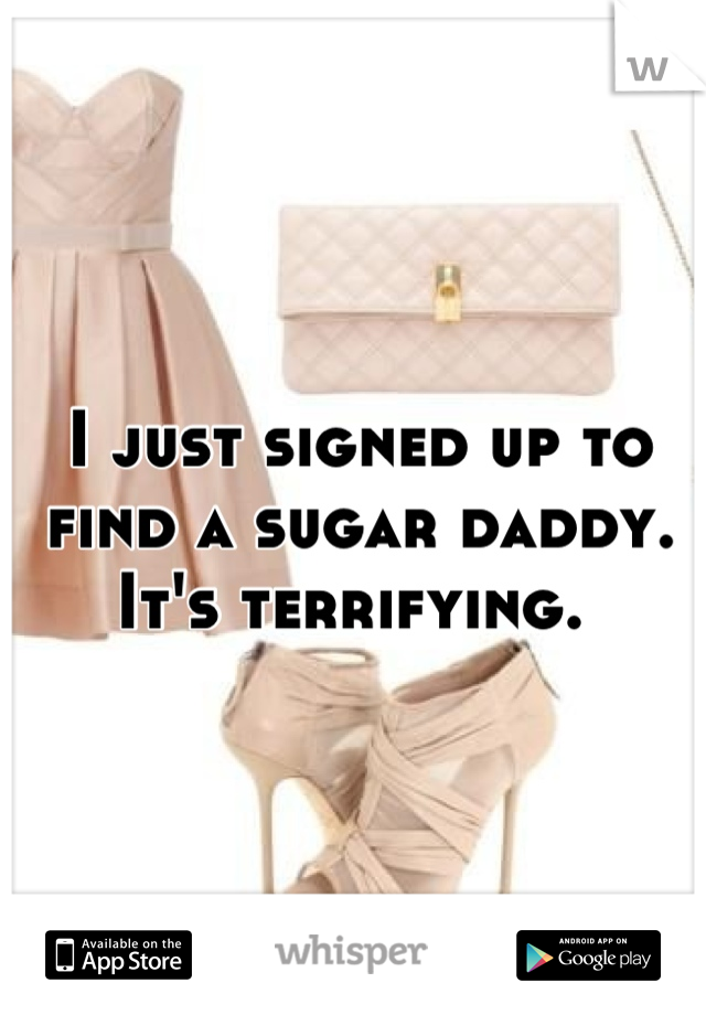 I just signed up to find a sugar daddy. It's terrifying. 