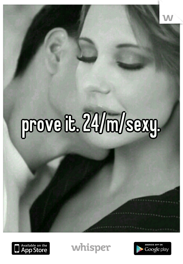 prove it. 24/m/sexy.