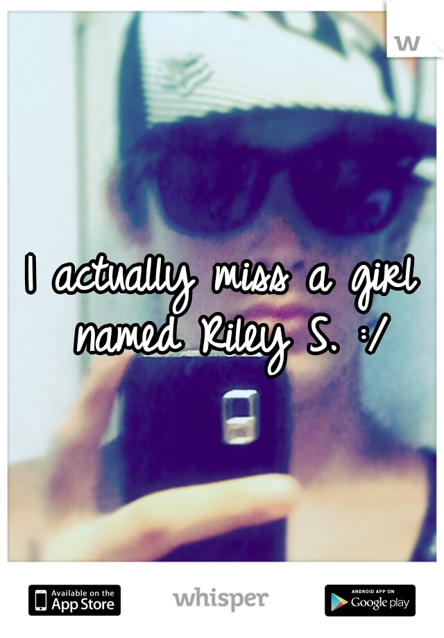 I actually miss a girl named Riley S. :/