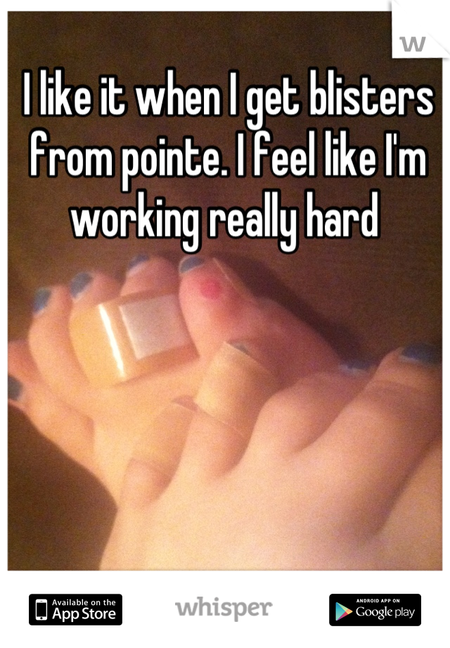 I like it when I get blisters from pointe. I feel like I'm working really hard 