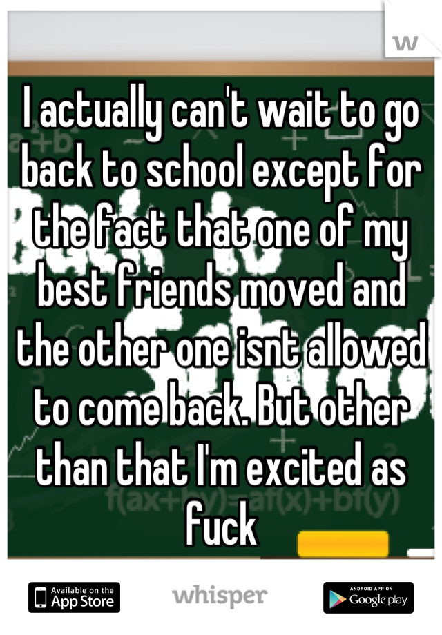 I actually can't wait to go back to school except for the fact that one of my best friends moved and the other one isnt allowed to come back. But other than that I'm excited as fuck