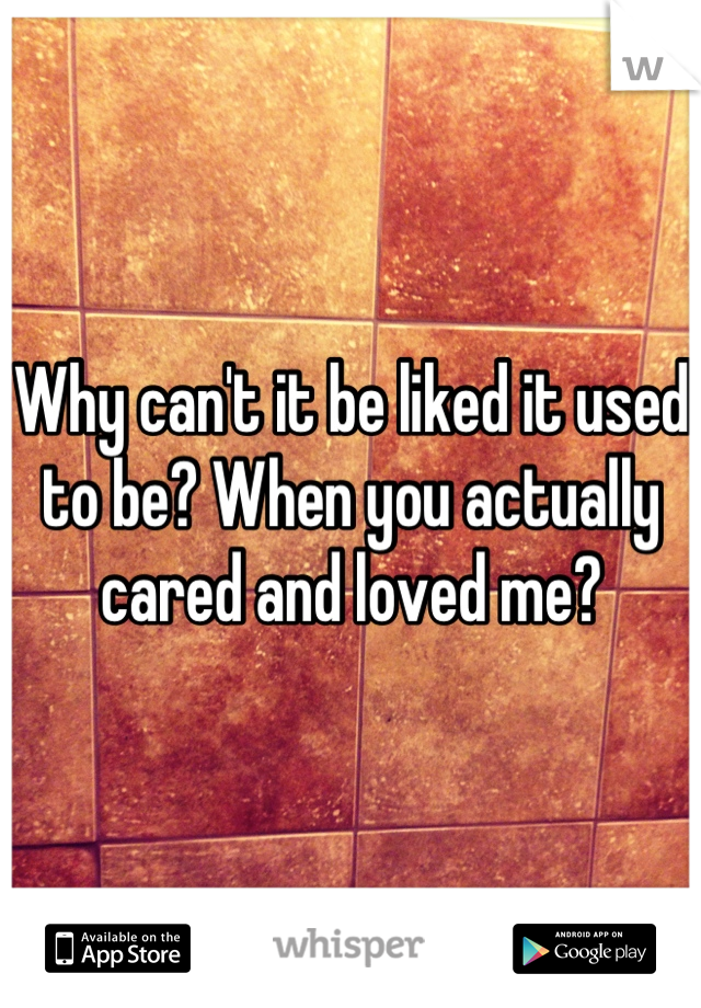 Why can't it be liked it used to be? When you actually cared and loved me?