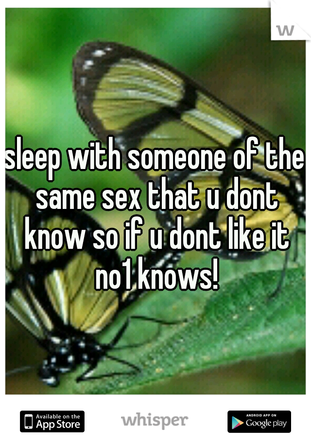 sleep with someone of the same sex that u dont know so if u dont like it no1 knows!