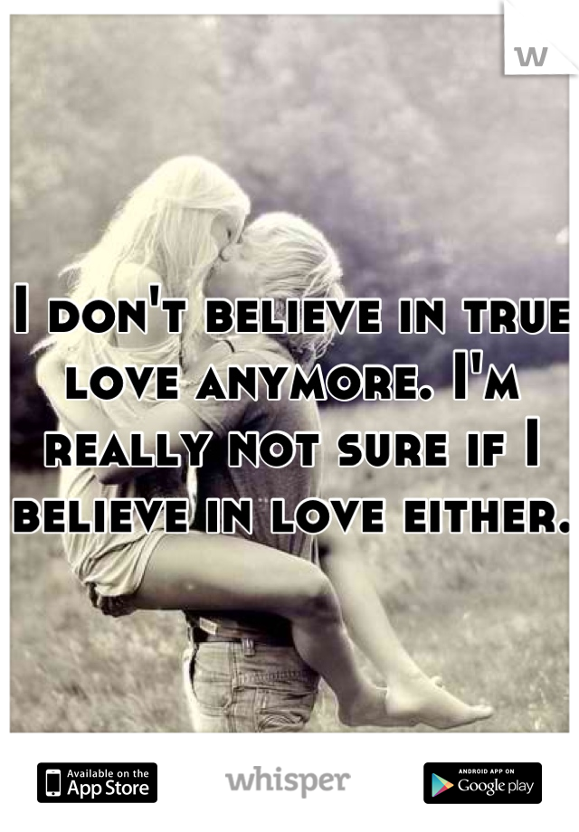 I don't believe in true love anymore. I'm really not sure if I believe in love either.
