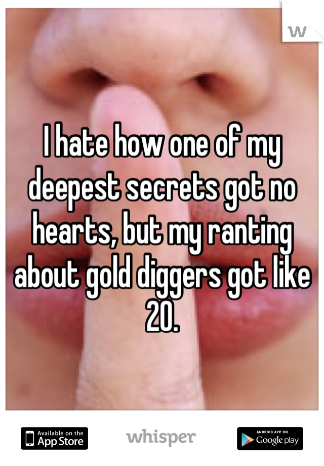 I hate how one of my deepest secrets got no hearts, but my ranting about gold diggers got like 20.