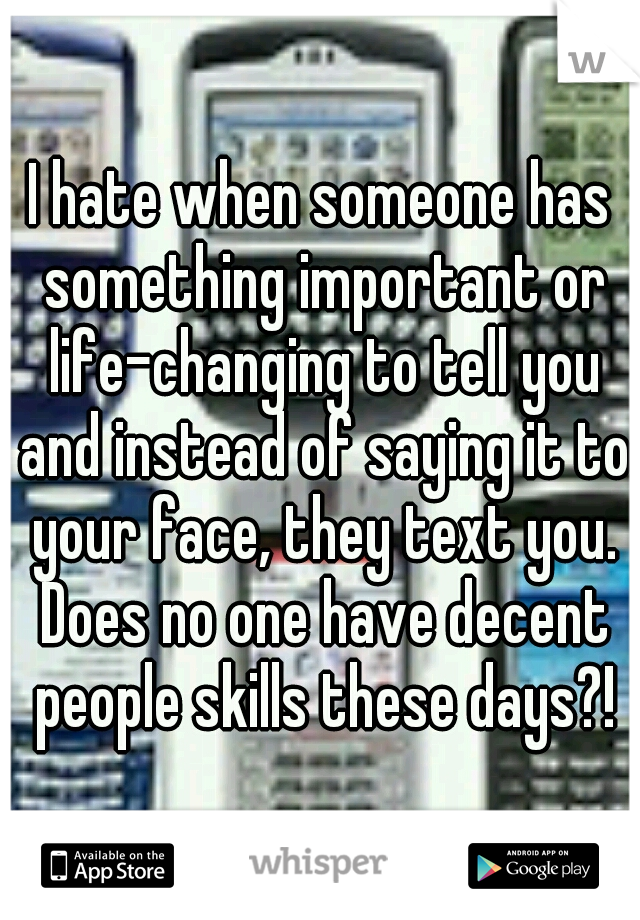 I hate when someone has something important or life-changing to tell you and instead of saying it to your face, they text you. Does no one have decent people skills these days?!