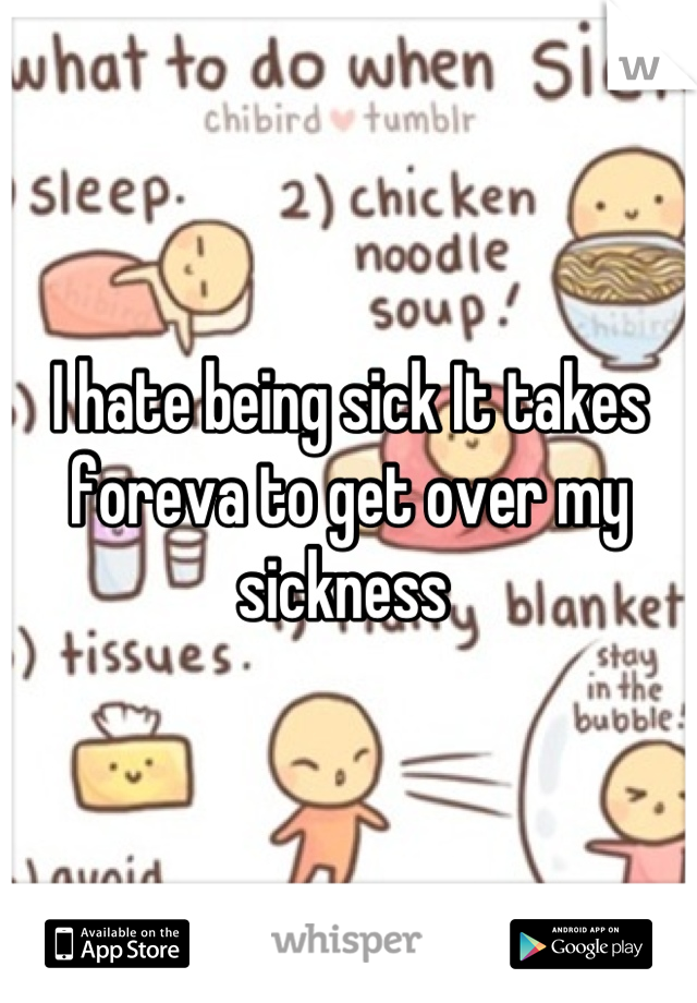 I hate being sick It takes foreva to get over my sickness 