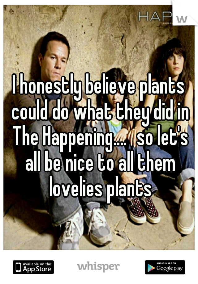 I honestly believe plants could do what they did in The Happening....
so let's all be nice to all them lovelies plants