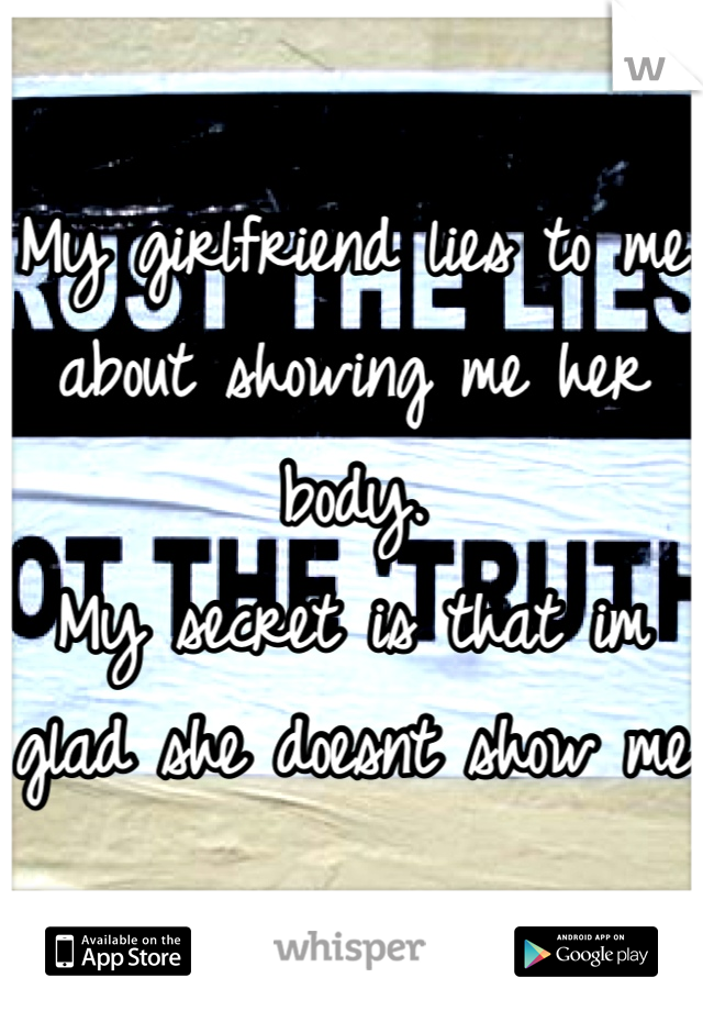 My girlfriend lies to me about showing me her body. 
My secret is that im glad she doesnt show me