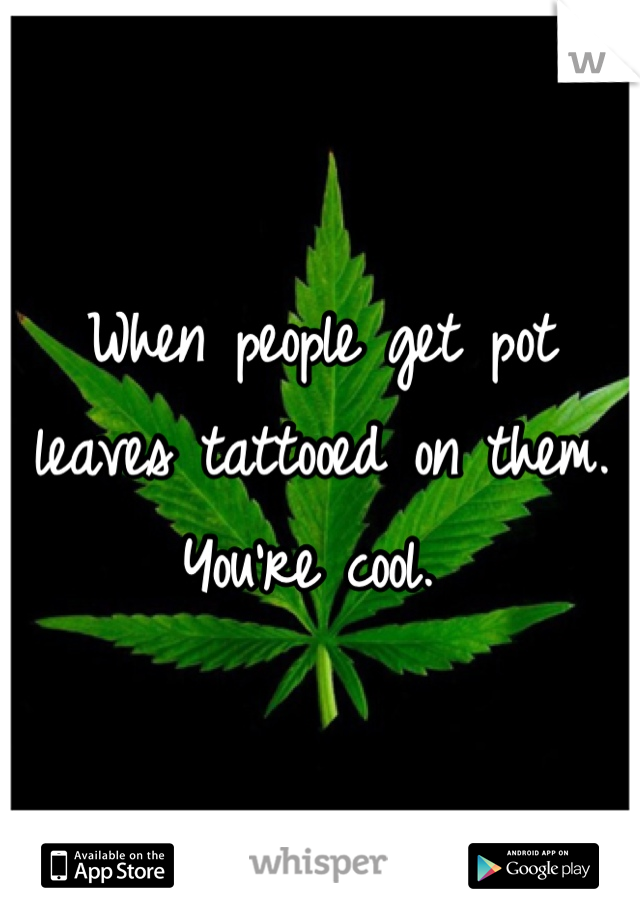 When people get pot leaves tattooed on them. You're cool. 