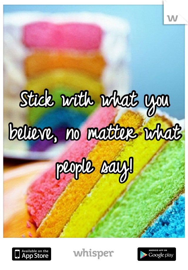 Stick with what you believe, no matter what people say!