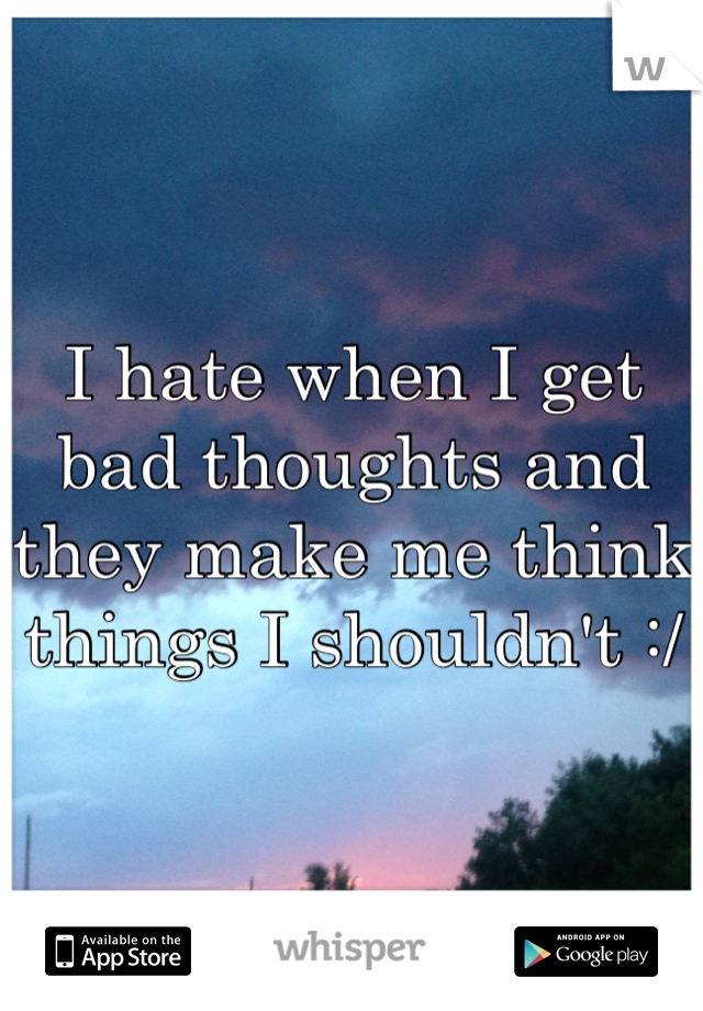 I hate when I get bad thoughts and they make me think things I shouldn't :/