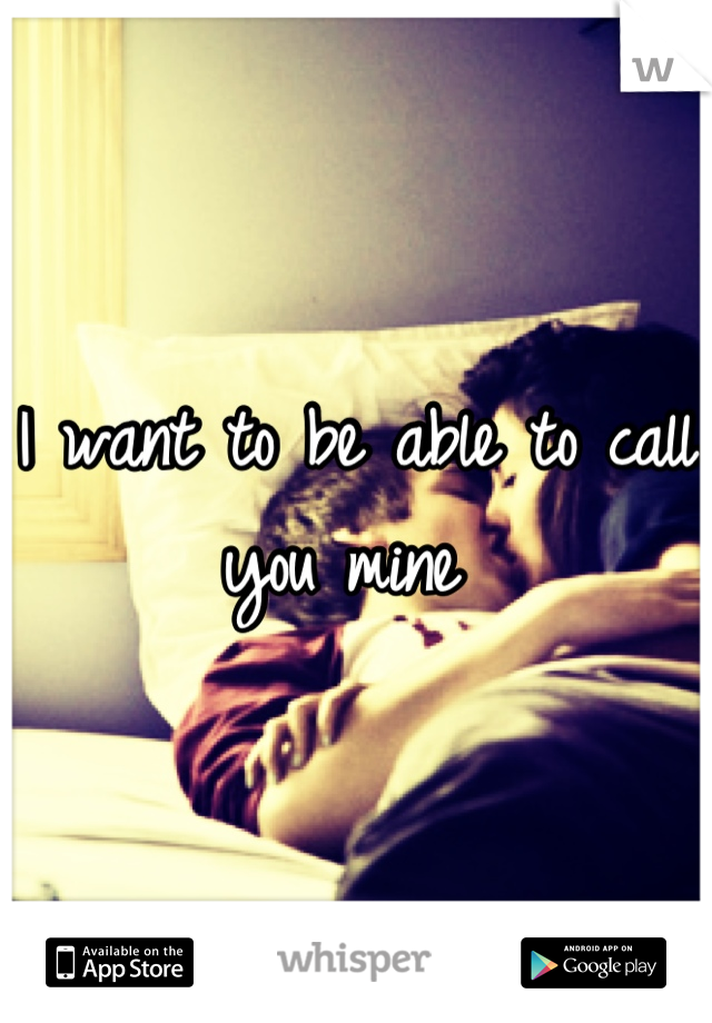 I want to be able to call you mine 