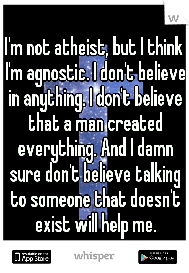 I'm not atheist, but I think I'm agnostic. I don't believe in anything. I don't believe that a man created everything. And I damn sure don't believe talking to someone that doesn't exist will help me.