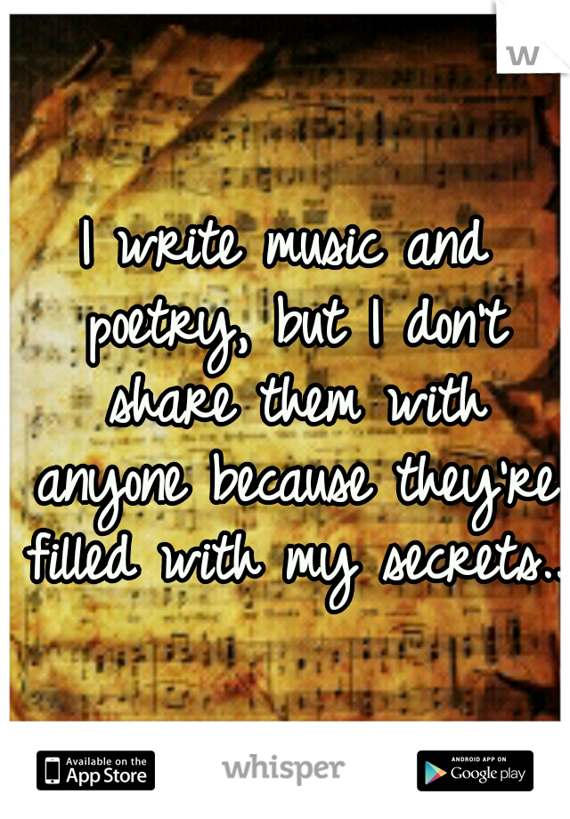 I write music and poetry, but I don't share them with anyone because they're filled with my secrets..