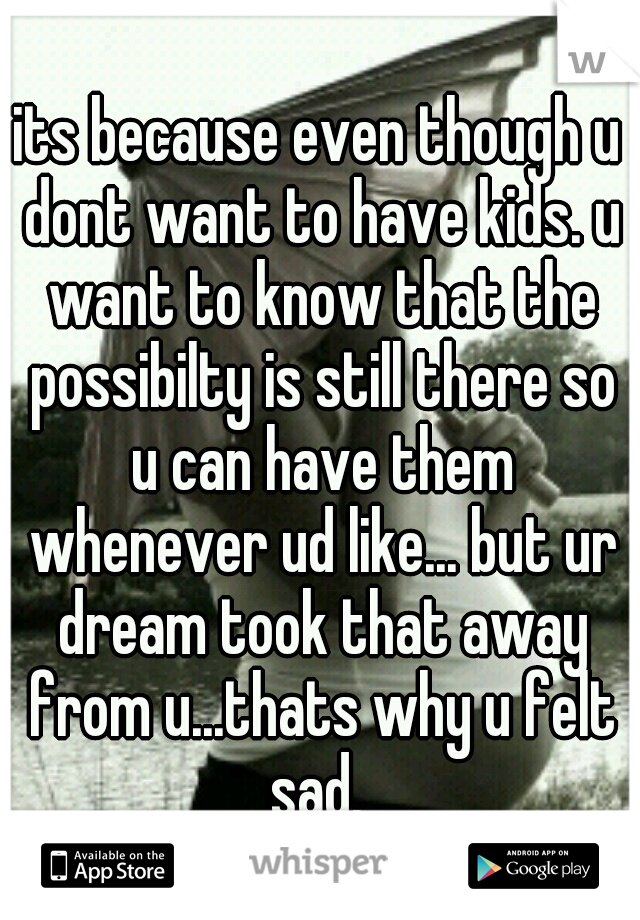 its because even though u dont want to have kids. u want to know that the possibilty is still there so u can have them whenever ud like... but ur dream took that away from u...thats why u felt sad. 
