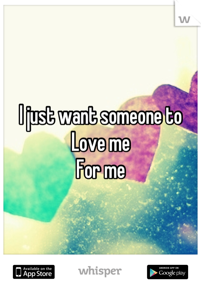 I just want someone to 
Love me
For me