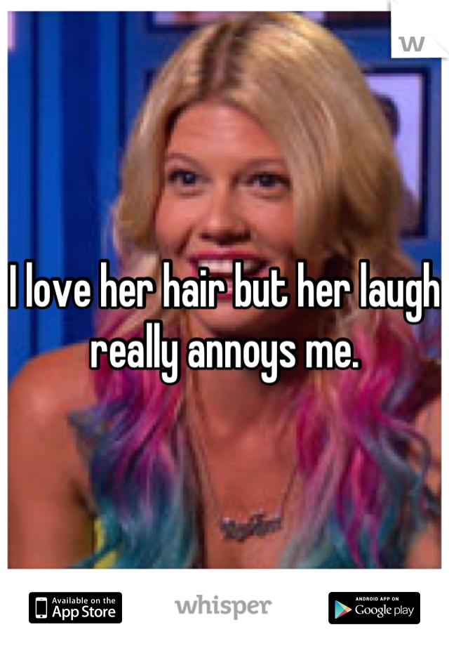 I love her hair but her laugh really annoys me.