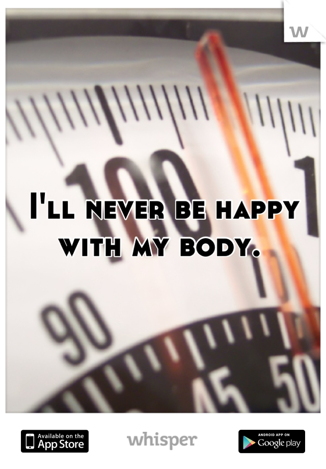 I'll never be happy with my body. 