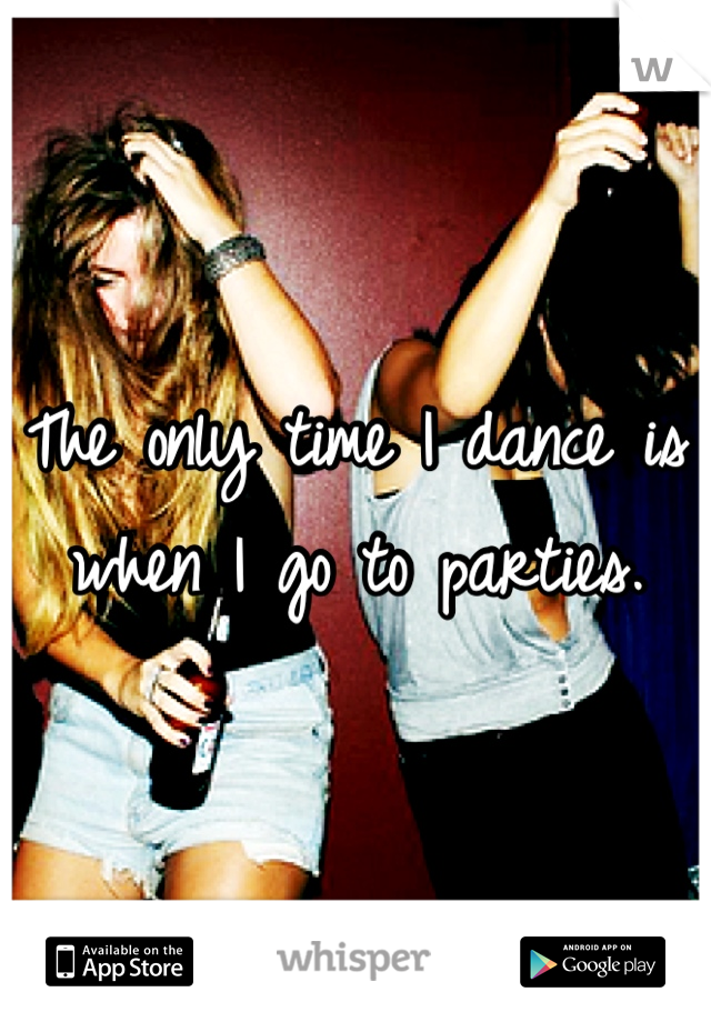The only time I dance is when I go to parties.