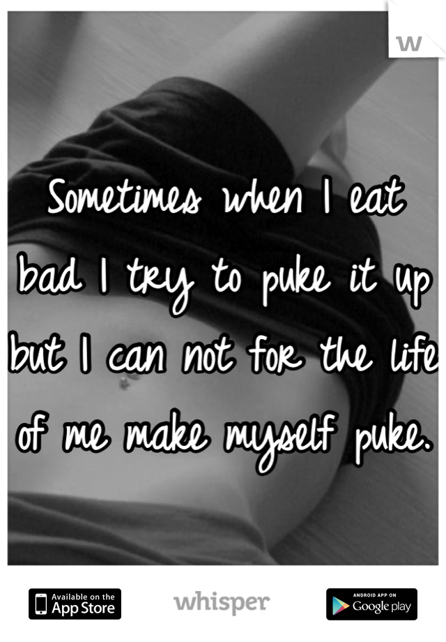 Sometimes when I eat bad I try to puke it up but I can not for the life of me make myself puke. 