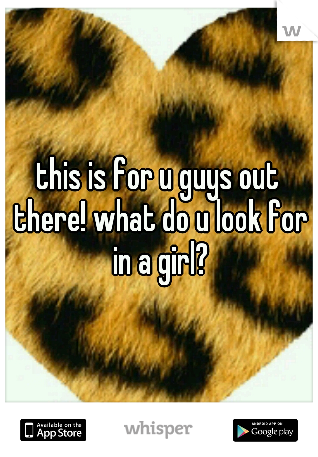 this is for u guys out there! what do u look for in a girl?