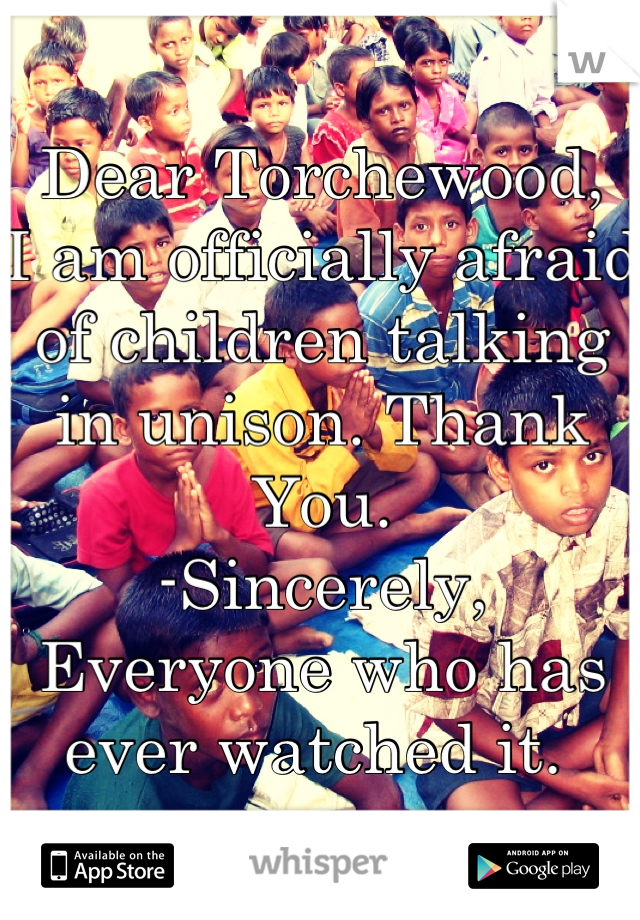 Dear Torchewood, 
I am officially afraid of children talking in unison. Thank You.
-Sincerely, Everyone who has ever watched it. 