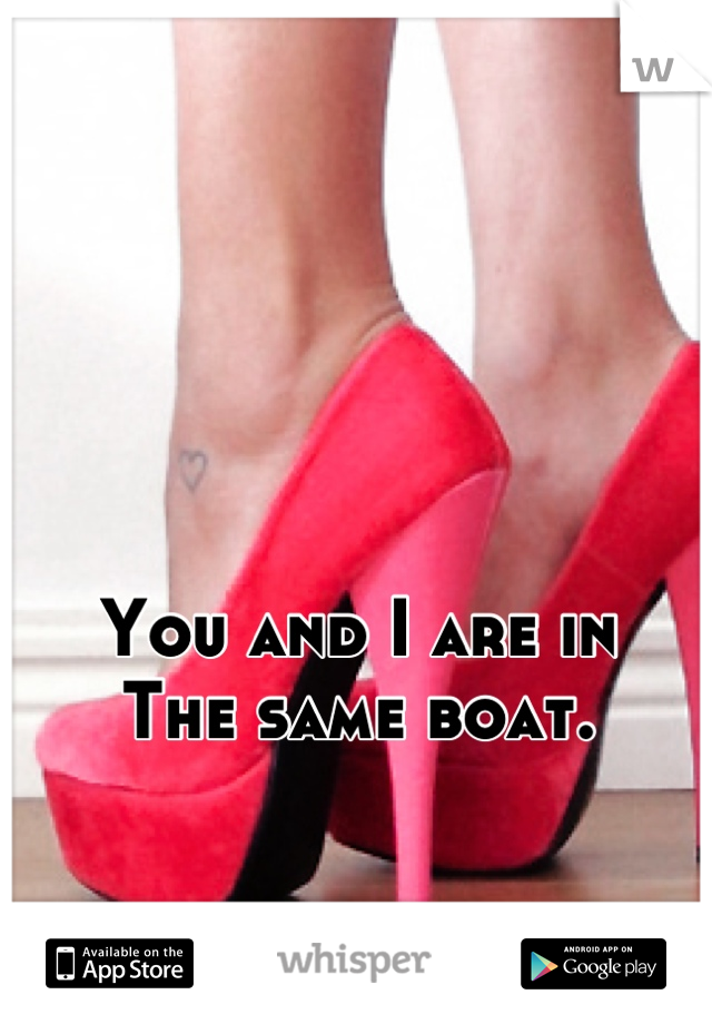 



You and I are in
The same boat.