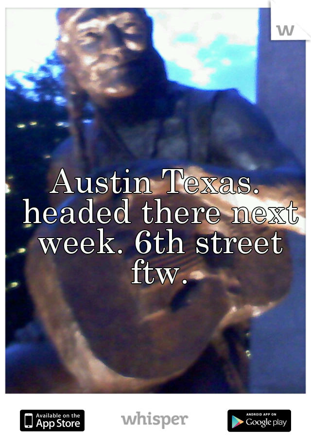 Austin Texas. headed there next week. 6th street ftw.