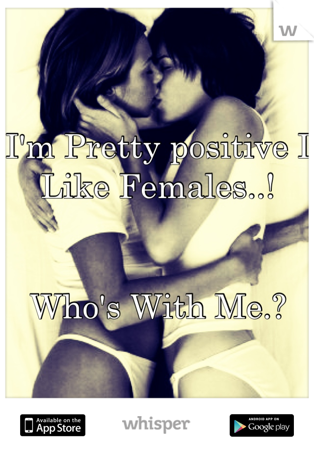 I'm Pretty positive I Like Females..! 


Who's With Me.?
