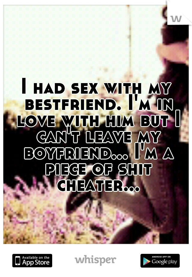 I had sex with my bestfriend. I'm in love with him but I can't leave my boyfriend... I'm a piece of shit cheater...