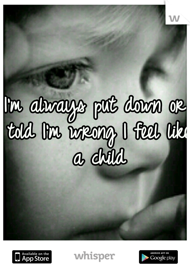 I'm always put down or told I'm wrong I feel like a child