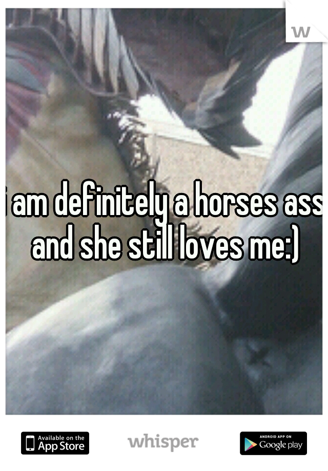i am definitely a horses ass and she still loves me:)