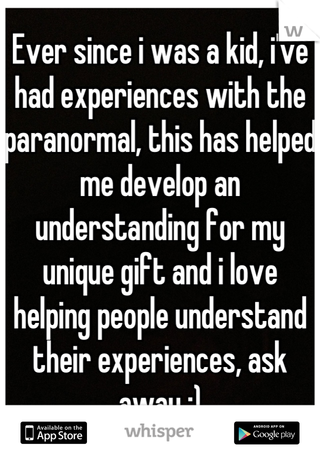 Ever since i was a kid, i've had experiences with the paranormal, this has helped me develop an understanding for my unique gift and i love helping people understand their experiences, ask away :)
