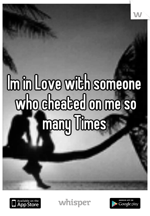 Im in Love with someone who cheated on me so many Times 