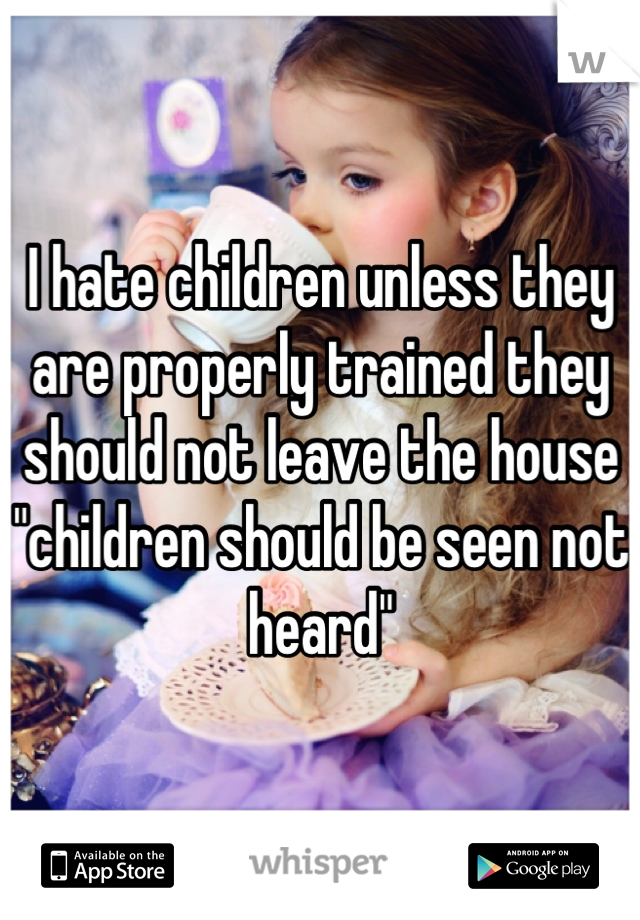 I hate children unless they are properly trained they should not leave the house "children should be seen not heard"
