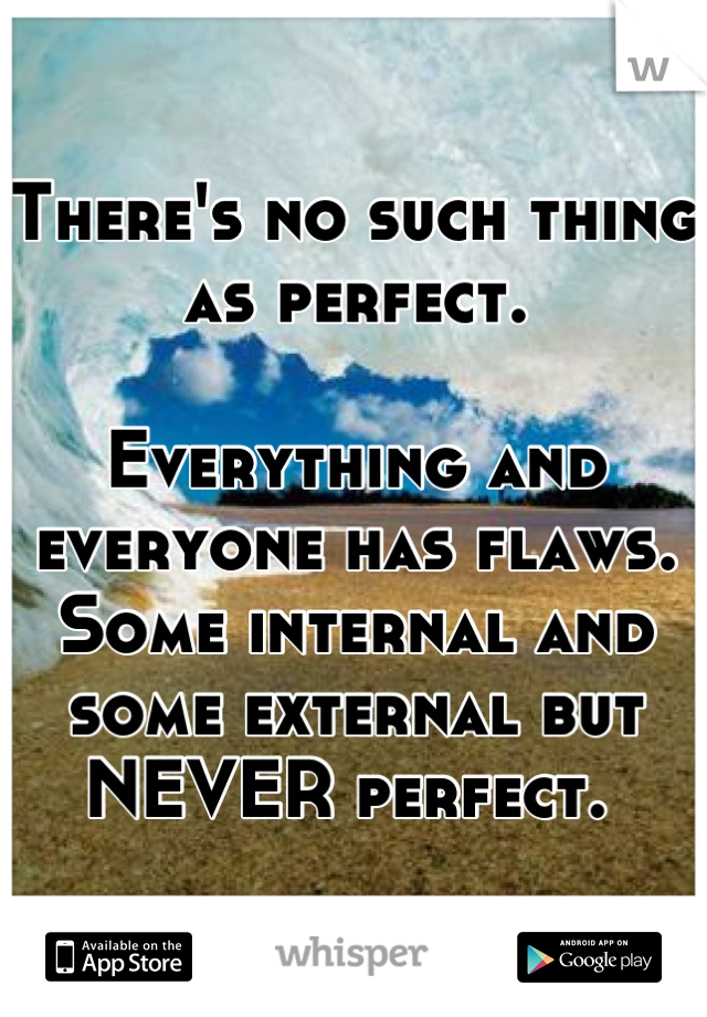 There's no such thing as perfect. 

Everything and everyone has flaws. Some internal and some external but NEVER perfect. 